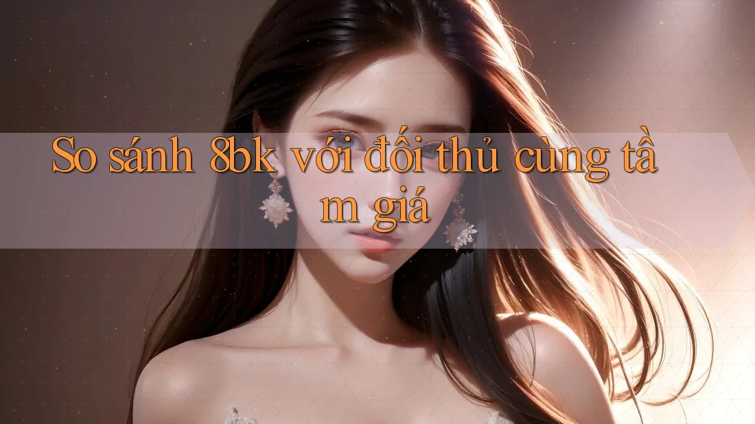 So sánh 8bk với đối thủ cùng tầm giá