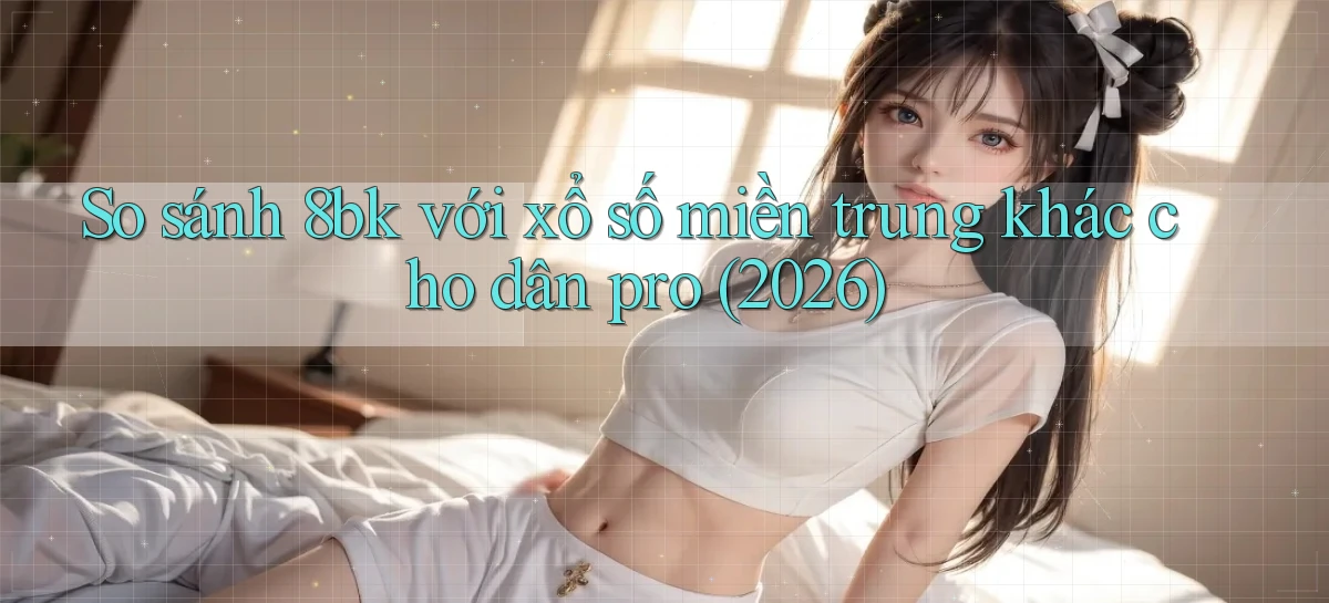 So sánh 8bk với xổ số miền trung khác cho dân pro (2026)