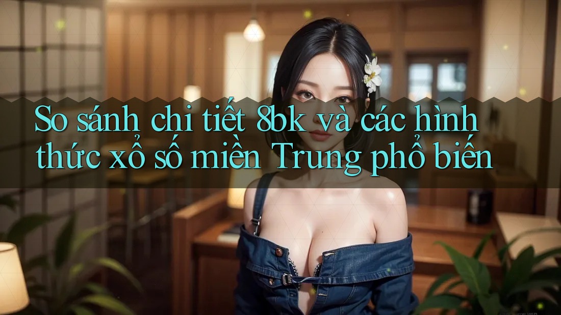 So sánh chi tiết 8bk và các hình thức xổ số miền Trung phổ biến