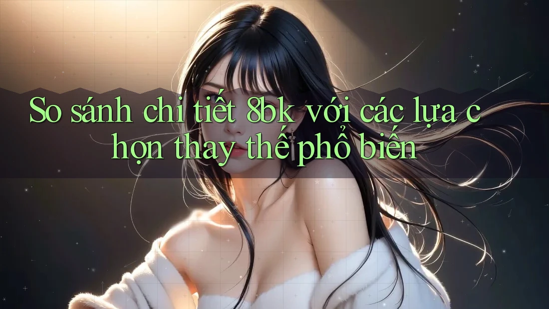 So sánh chi tiết 8bk với các lựa chọn thay thế phổ biến