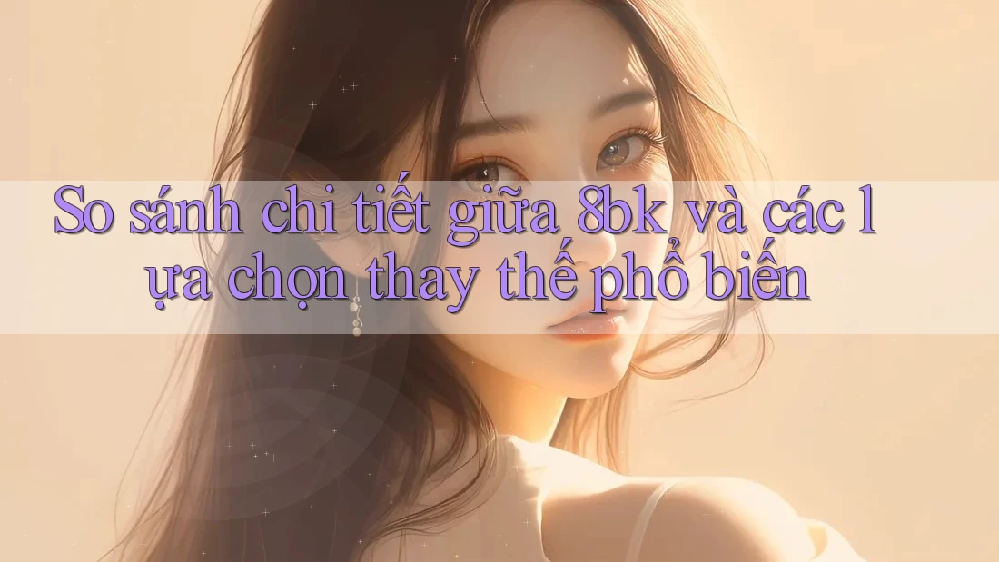 So sánh chi tiết giữa 8bk và các lựa chọn thay thế phổ biến