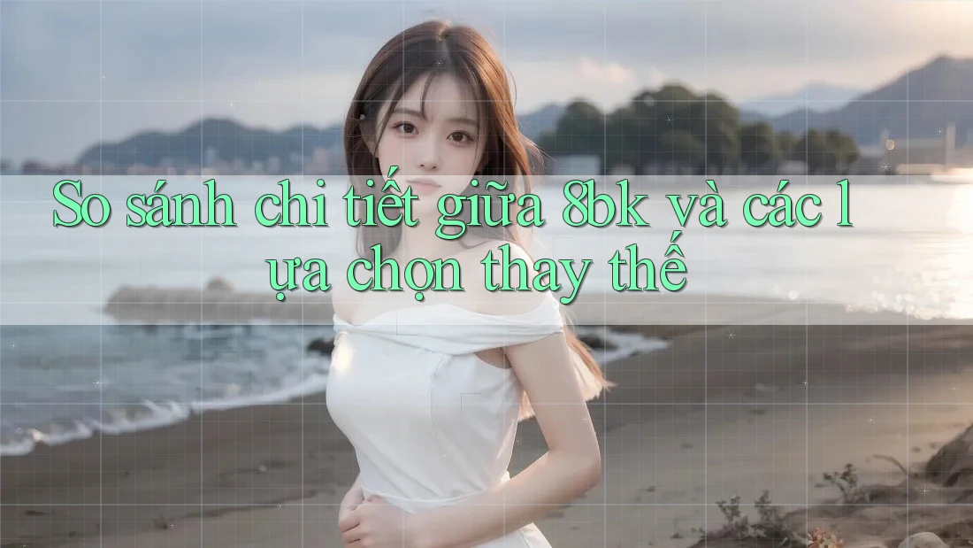 So sánh chi tiết giữa 8bk và các lựa chọn thay thế So sánh chi tiết giữa 8bk và các lựa chọn thay thế