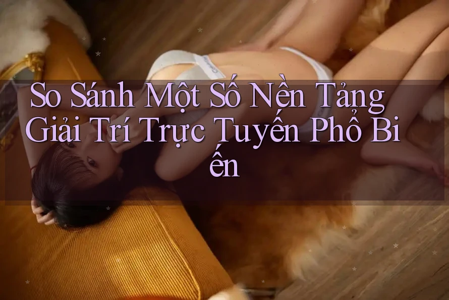 So Sánh Một Số Nền Tảng Giải Trí Trực Tuyến Phổ Biến