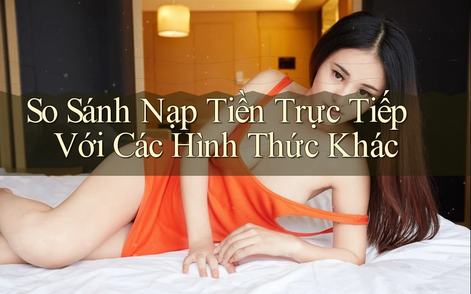 So Sánh Nạp Tiền Trực Tiếp Với Các Hình Thức Khác So Sánh Nạp Tiền Trực Tiếp Với Các Hình Thức Khác