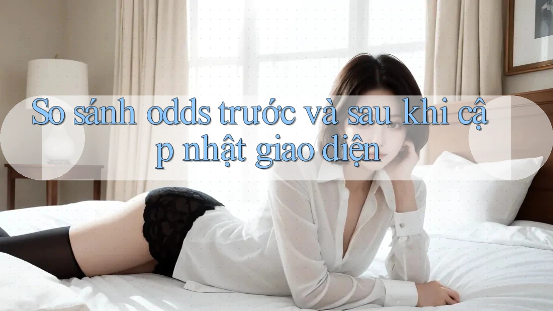 So sánh odds trước và sau khi cập nhật giao diện
