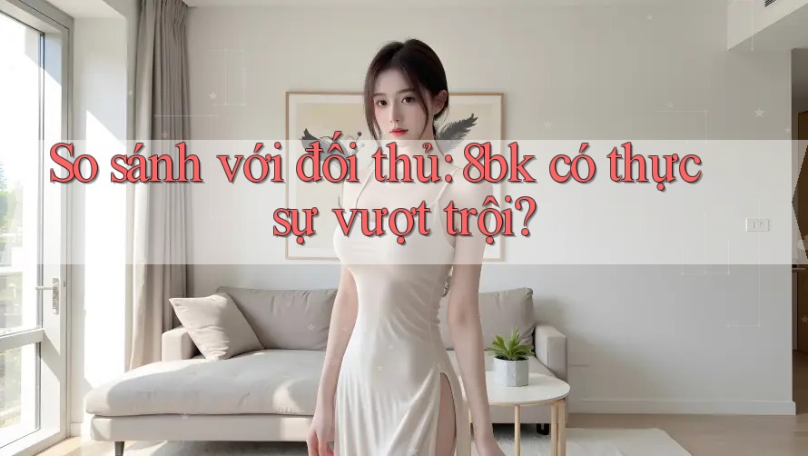 So sánh với đối thủ: 8bk có thực sự vượt trội?