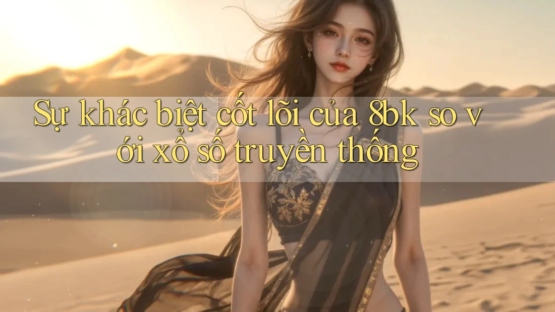 Sự khác biệt cốt lõi của 8bk so với xổ số truyền thống