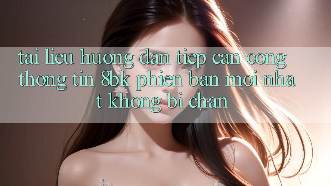 Tài liệu hướng dẫn Tiếp Cận Cổng thông tin 8bk Phiên bản mới Nhất Không Bị Chặn