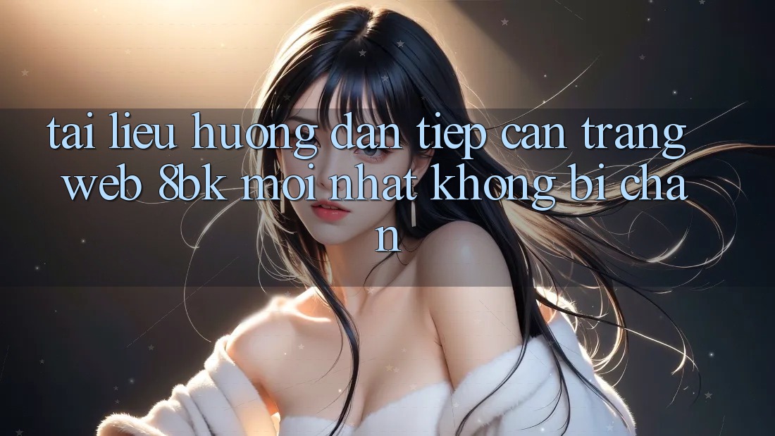 Tài liệu hướng dẫn Tiếp Cận Trang web 8bk Mới Nhất Không Bị Chặn