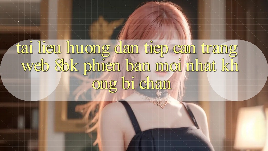 Tài liệu hướng dẫn Tiếp Cận Trang web 8bk Phiên bản mới Nhất Không Bị Chặn Tài liệu hướng dẫn Tiếp Cận Trang web 8bk Phiên bản mới Nhất Không Bị Chặn