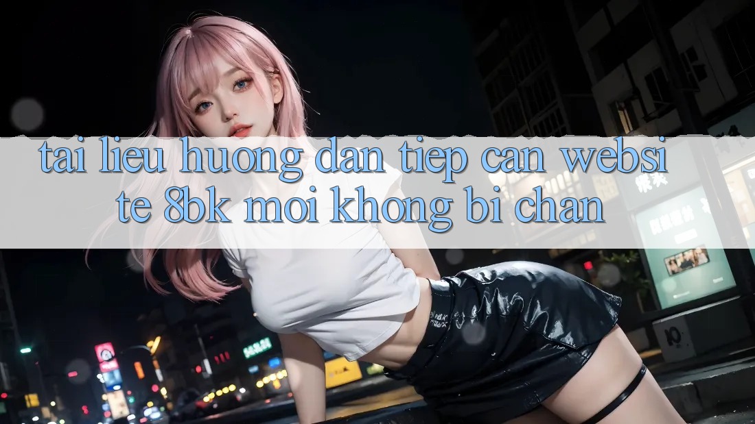 Tài liệu hướng dẫn Tiếp Cận Website 8bk Mới Không Bị Chặn
