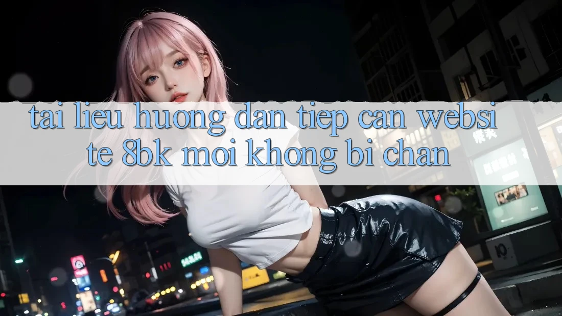 Tài liệu hướng dẫn Tiếp Cận Website 8bk Mới Không Bị Chặn Tài liệu hướng dẫn Tiếp Cận Website 8bk Mới Không Bị Chặn