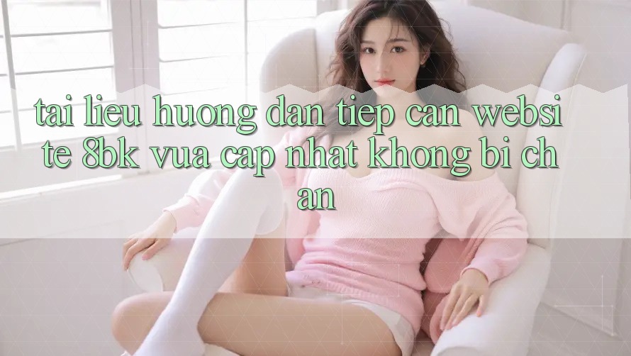 Tài liệu hướng dẫn Tiếp Cận Website 8bk Vừa cập nhật Không Bị Chặn