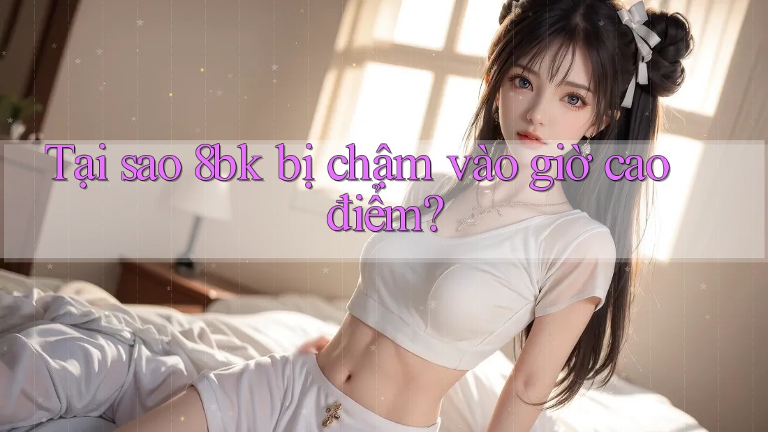 Tại sao 8bk bị chậm vào giờ cao điểm?