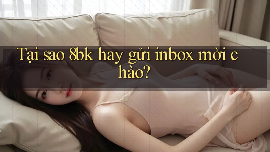 Tại sao 8bk hay gửi inbox mời chào? Tại sao 8bk hay gửi inbox mời chào?