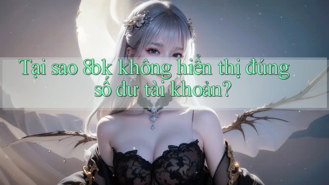 Tại sao 8bk không hiển thị đúng số dư tài khoản?