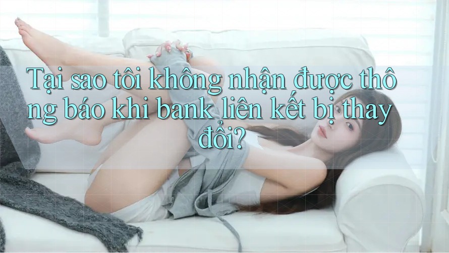 Tại sao tôi không nhận được thông báo khi bank liên kết bị thay đổi?