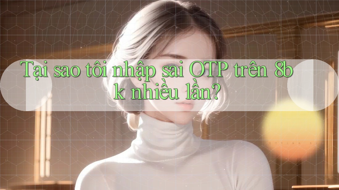 Tại sao tôi nhập sai OTP trên 8bk nhiều lần?