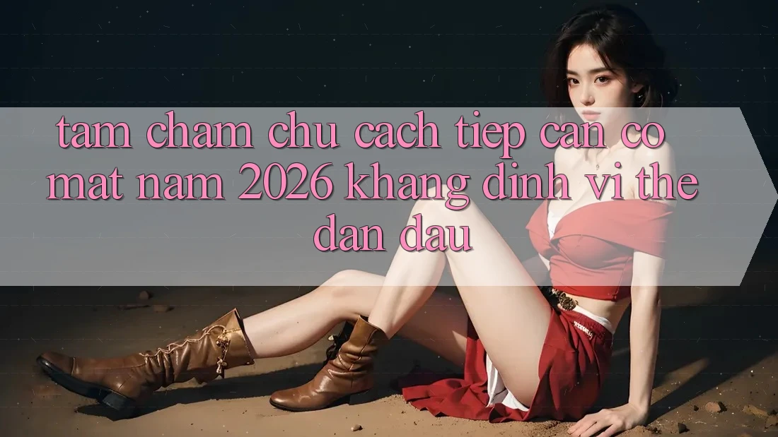 Tầm Chăm chú Cách tiếp cận Có mặt Năm 2026: Khẳng Định Vị Thế Dẫn Đầu