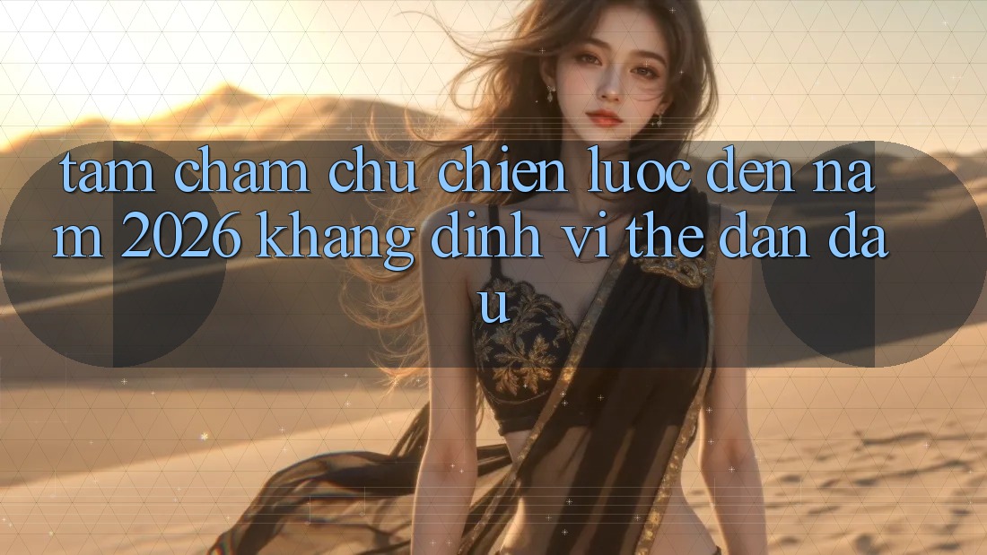 Tầm Chăm chú Chiến Lược Đến Năm 2026: Khẳng Định Vị Thế Dẫn Đầu