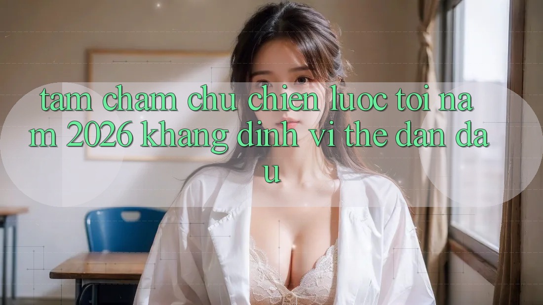 Tầm Chăm chú Chiến Lược Tới Năm 2026: Khẳng Định Vị Thế Dẫn Đầu