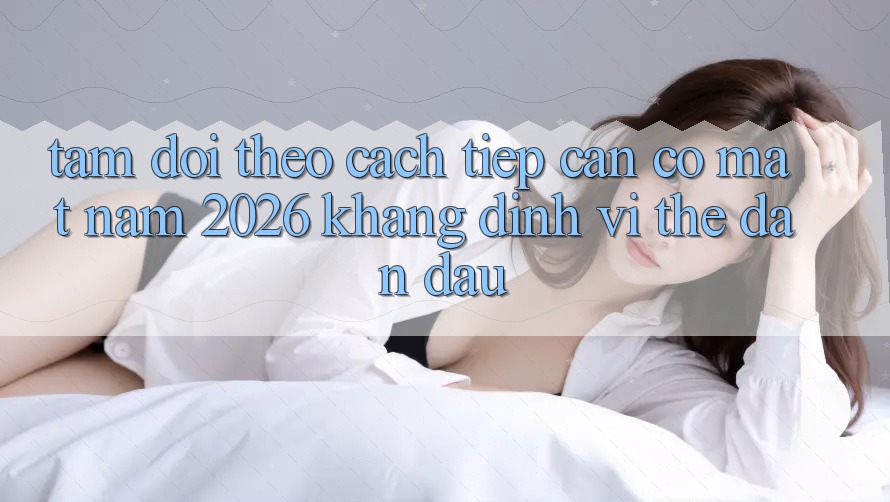 Tầm Dõi theo Cách tiếp cận Có mặt Năm 2026: Khẳng Định Vị Thế Dẫn Đầu Tầm Dõi theo Cách tiếp cận Có mặt Năm 2026: Khẳng Định Vị Thế Dẫn Đầu
