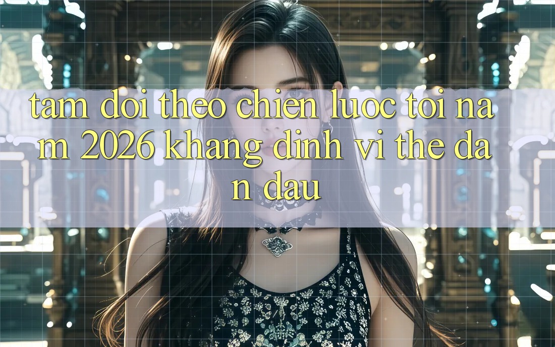 Tầm Dõi theo Chiến Lược Tới Năm 2026: Khẳng Định Vị Thế Dẫn Đầu