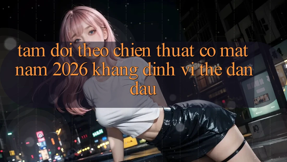 Tầm Dõi theo Chiến thuật Có mặt Năm 2026: Khẳng Định Vị Thế Dẫn Đầu Tầm Dõi theo Chiến thuật Có mặt Năm 2026: Khẳng Định Vị Thế Dẫn Đầu
