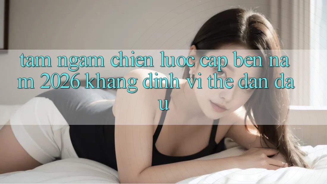 Tầm Ngắm Chiến Lược Cập bến Năm 2026: Khẳng Định Vị Thế Dẫn Đầu