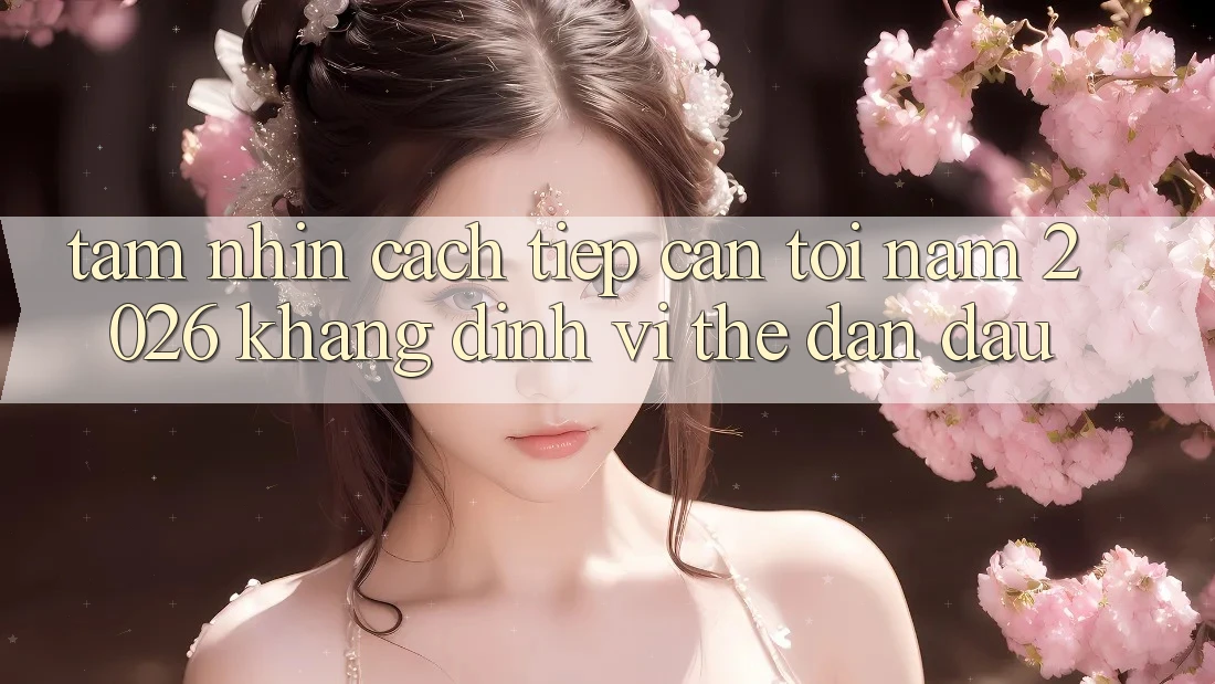 Tầm Nhìn Cách tiếp cận Tới Năm 2026: Khẳng Định Vị Thế Dẫn Đầu