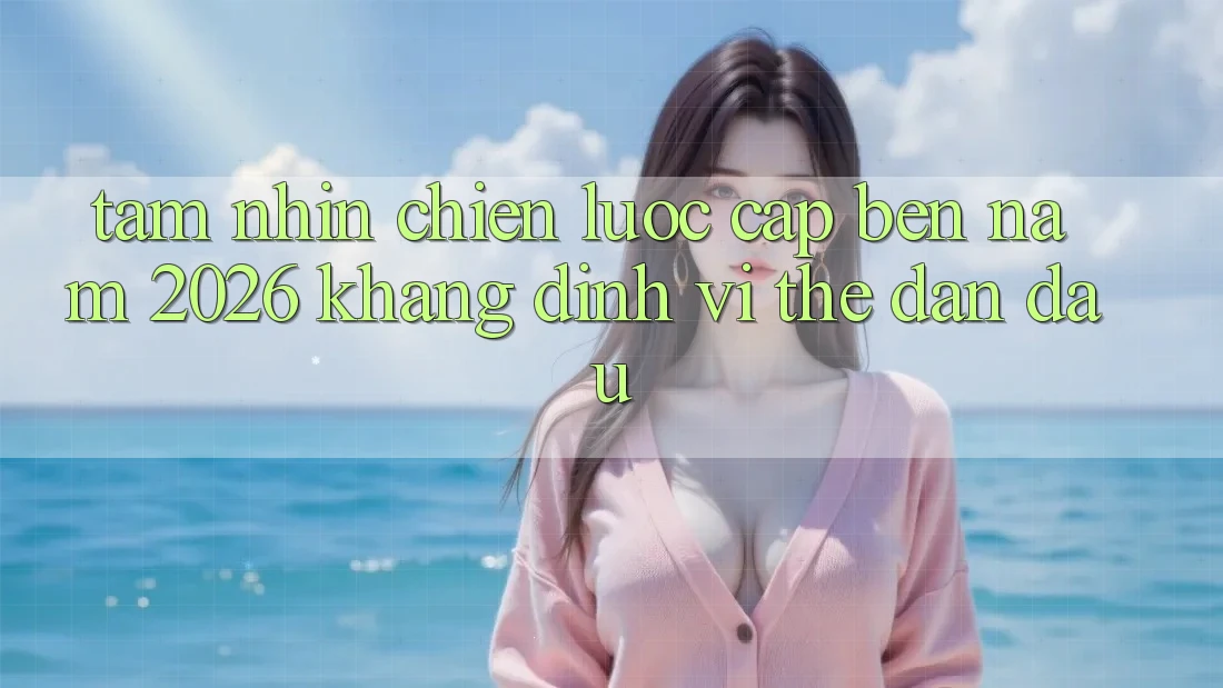 Tầm Nhìn Chiến Lược Cập bến Năm 2026: Khẳng Định Vị Thế Dẫn Đầu