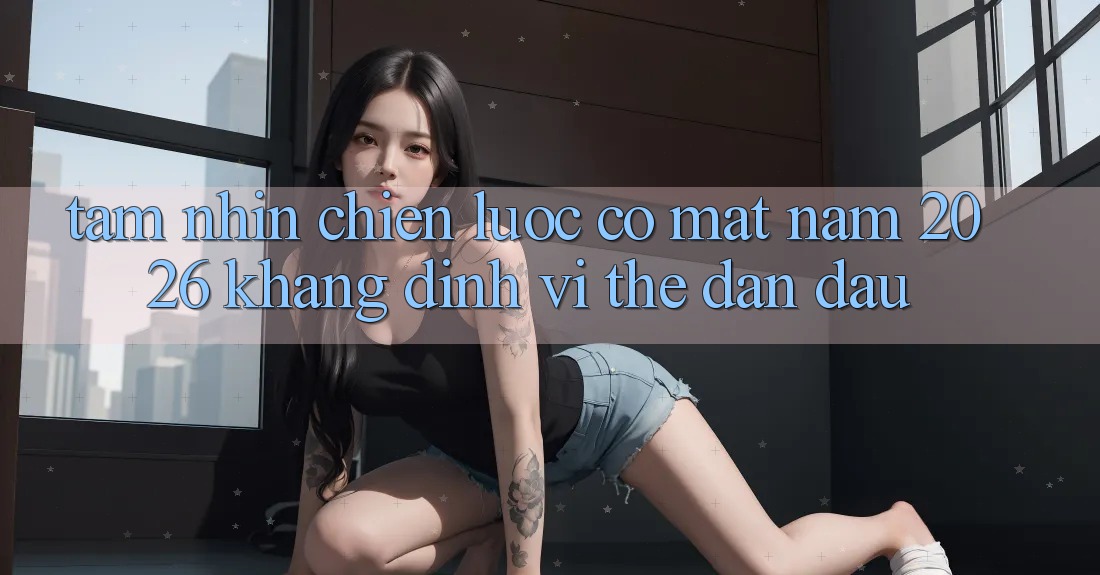 Tầm Nhìn Chiến Lược Có mặt Năm 2026: Khẳng Định Vị Thế Dẫn Đầu