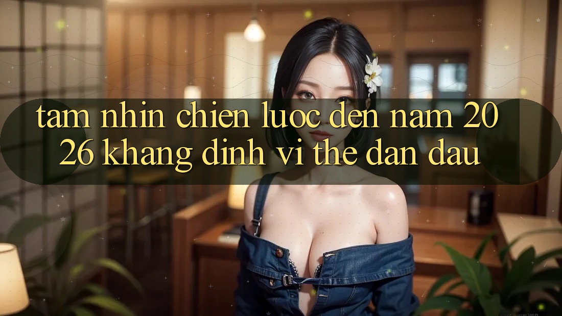 Tầm Nhìn Chiến Lược Đến Năm 2026: Khẳng Định Vị Thế Dẫn Đầu