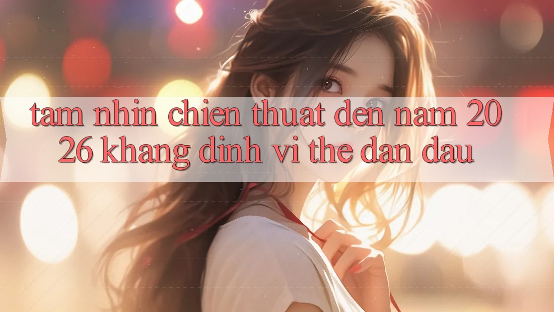 Tầm Nhìn Chiến thuật Đến Năm 2026: Khẳng Định Vị Thế Dẫn Đầu Tầm Nhìn Chiến thuật Đến Năm 2026: Khẳng Định Vị Thế Dẫn Đầu
