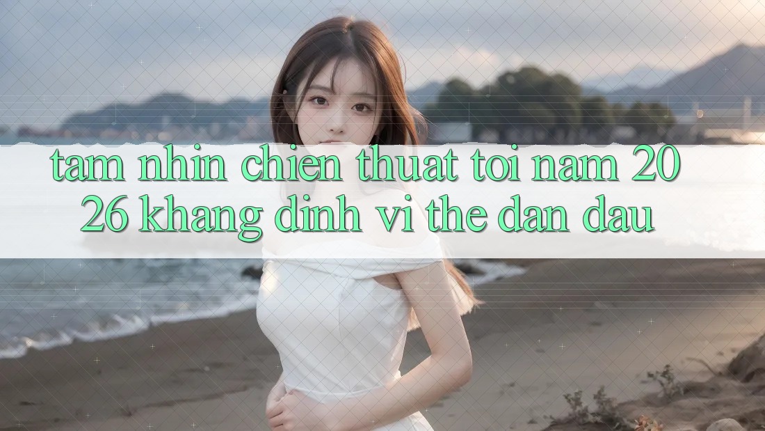 Tầm Nhìn Chiến thuật Tới Năm 2026: Khẳng Định Vị Thế Dẫn Đầu