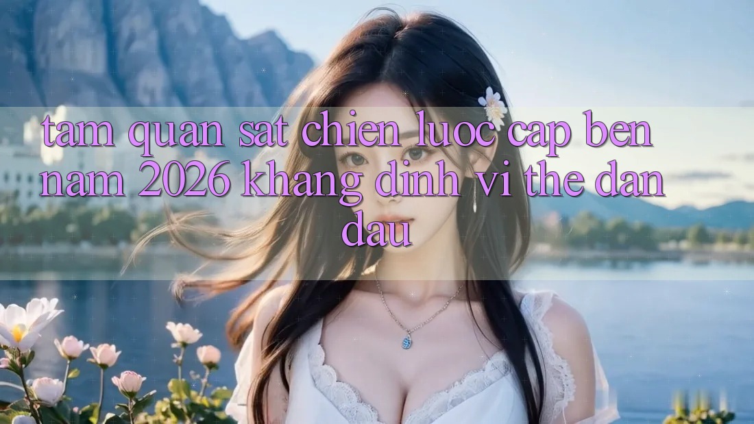 Tầm Quan sát Chiến Lược Cập bến Năm 2026: Khẳng Định Vị Thế Dẫn Đầu