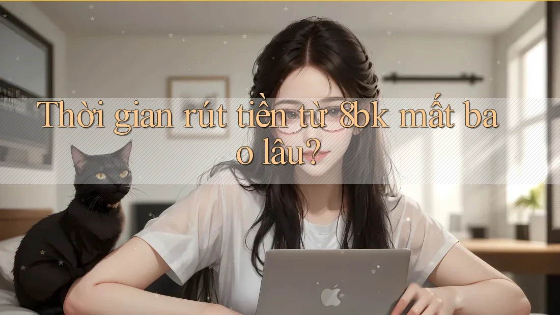 Thời gian rút tiền từ 8bk mất bao lâu? Thời gian rút tiền từ 8bk mất bao lâu?