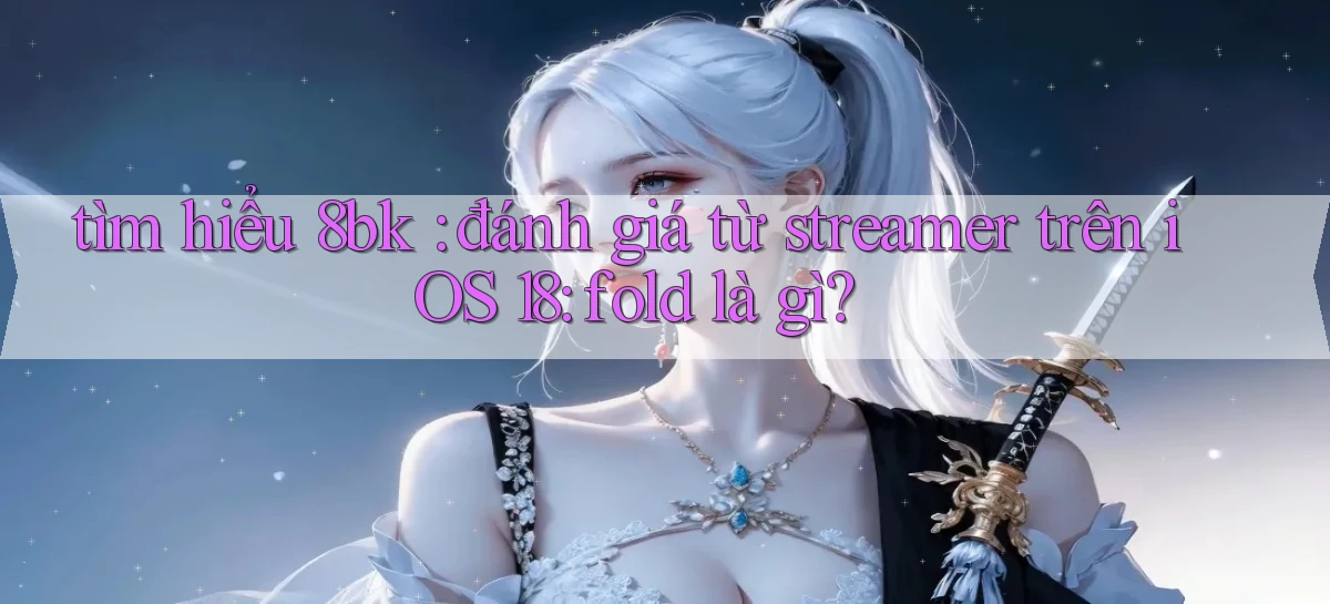 tìm hiểu 8bk đánh giá từ streamer trên iOS 18 fold là gì