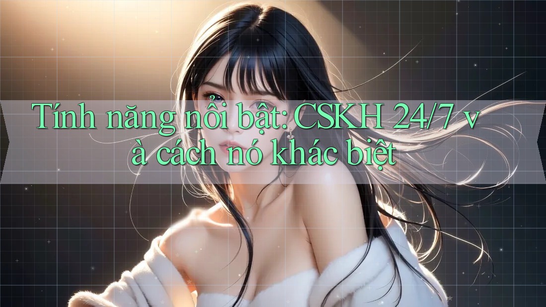 Tính năng nổi bật: CSKH 24/7 và cách nó khác biệt