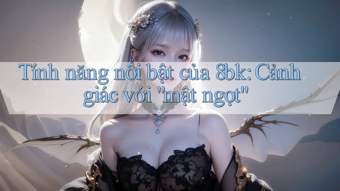 Tính năng nổi bật của 8bk: Cảnh giác với “mật ngọt”