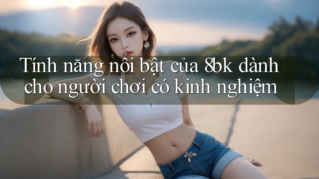 Tính năng nổi bật của 8bk dành cho người chơi có kinh nghiệm