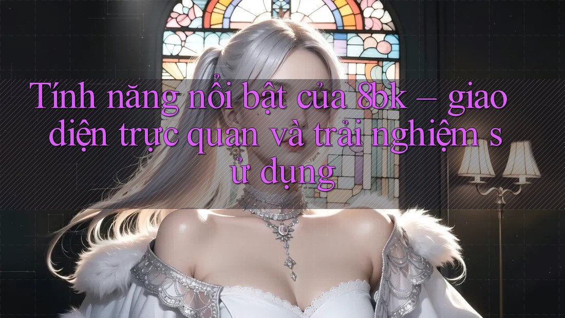 Tính năng nổi bật của 8bk – giao diện trực quan và trải nghiệm sử dụng