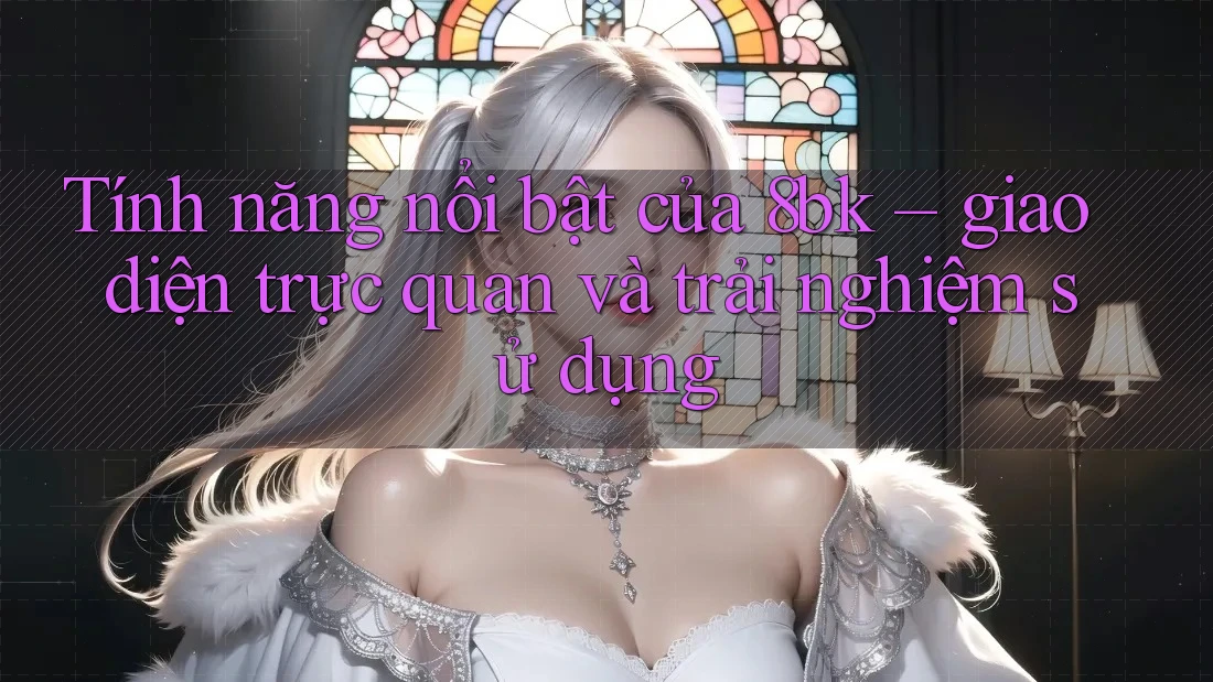 Tính năng nổi bật của 8bk – giao diện trực quan và trải nghiệm sử dụng Tính năng nổi bật của 8bk – giao diện trực quan và trải nghiệm sử dụng