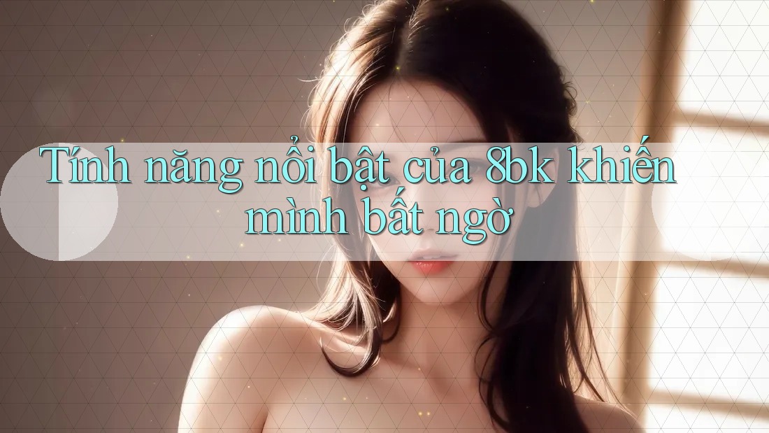 Tính năng nổi bật của 8bk khiến mình bất ngờ