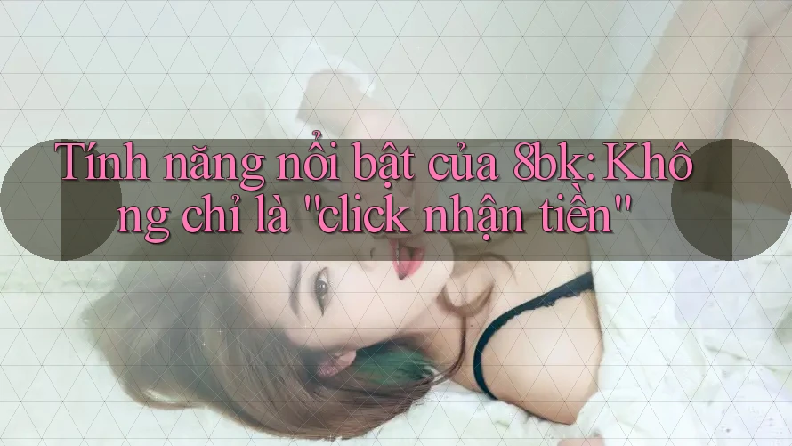 Tính năng nổi bật của 8bk: Không chỉ là “click nhận tiền”