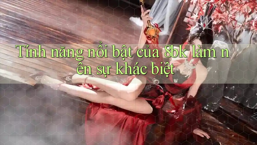 Tính năng nổi bật của 8bk làm nên sự khác biệt Tính năng nổi bật của 8bk làm nên sự khác biệt