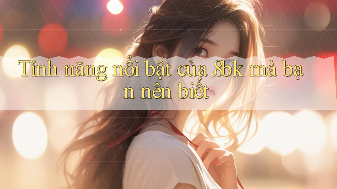 Tính năng nổi bật của 8bk mà bạn nên biết