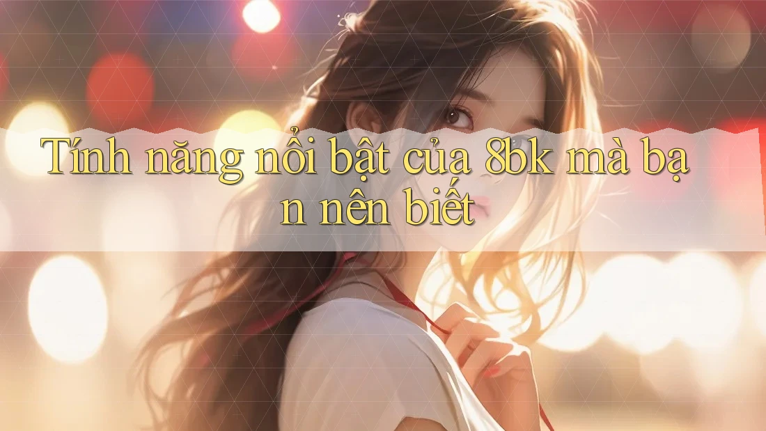 Tính năng nổi bật của 8bk mà bạn nên biết