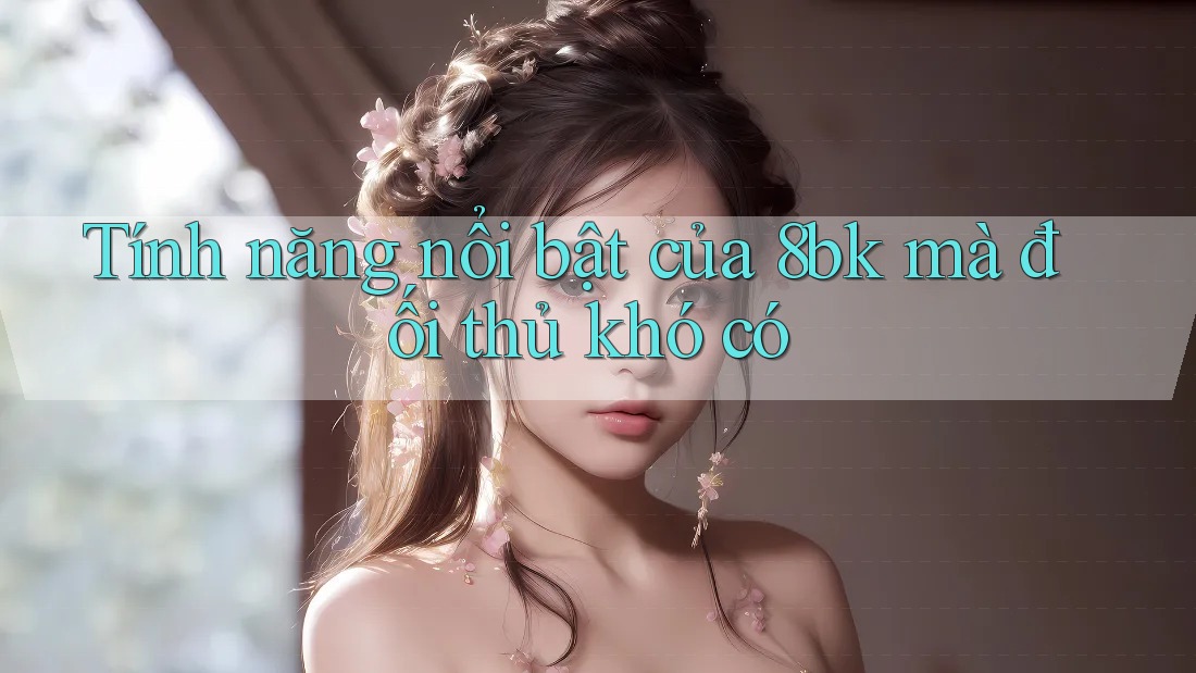 Tính năng nổi bật của 8bk mà đối thủ khó có Tính năng nổi bật của 8bk mà đối thủ khó có