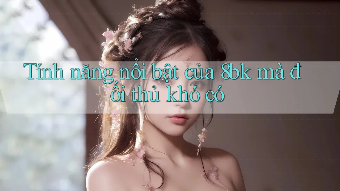 Tính năng nổi bật của 8bk mà đối thủ khó có